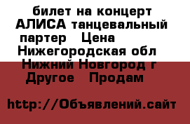 билет на концерт АЛИСА танцевальный партер › Цена ­ 2 000 - Нижегородская обл., Нижний Новгород г. Другое » Продам   